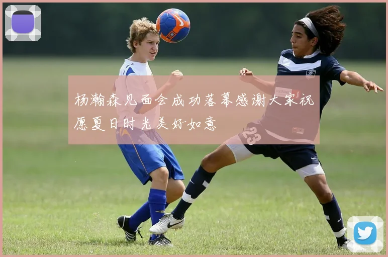 杨瀚森见面会成功落幕感谢大家祝愿夏日时光美好如意