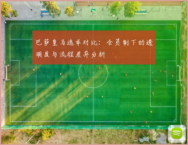 巴萨皇马选举对比：会员制下的透明度与流程差异分析
