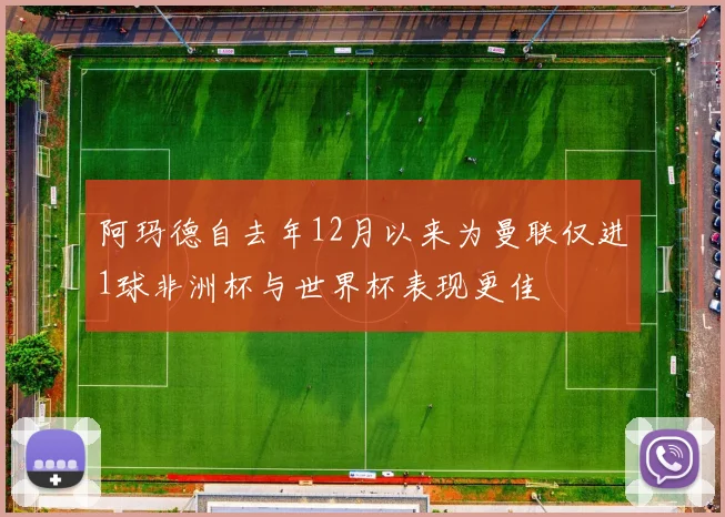 阿玛德自去年12月以来为曼联仅进1球非洲杯与世界杯表现更佳
