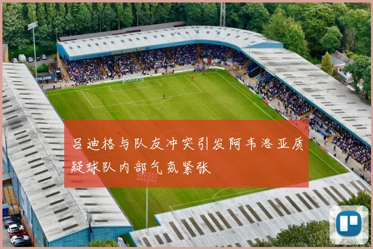 吕迪格与队友冲突引发阿韦洛亚质疑球队内部气氛紧张