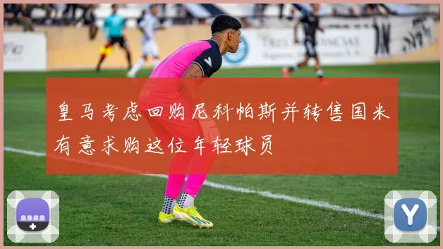 皇马考虑回购尼科帕斯并转售国米有意求购这位年轻球员