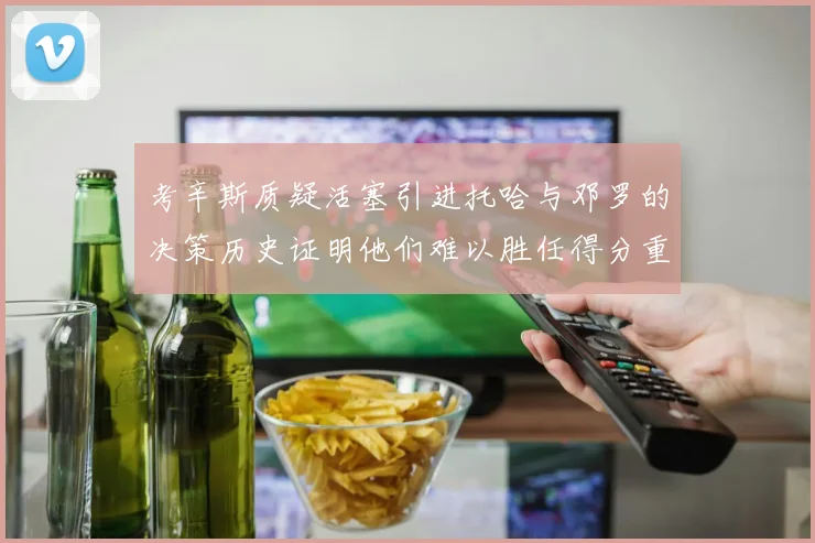 考辛斯质疑活塞引进托哈与邓罗的决策历史证明他们难以胜任得分重任