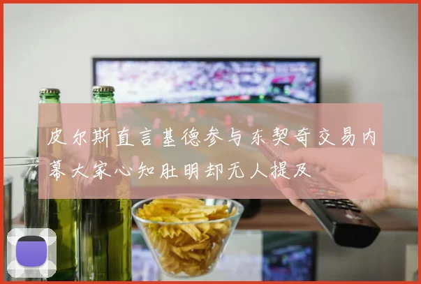皮尔斯直言基德参与东契奇交易内幕大家心知肚明却无人提及