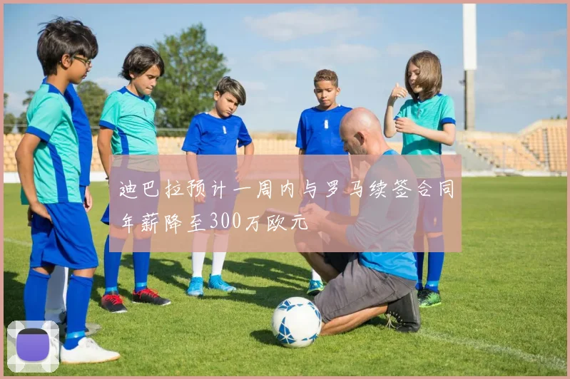 迪巴拉预计一周内与罗马续签合同年薪降至300万欧元