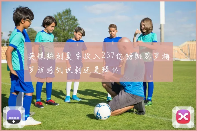 英媒热刺夏季投入237亿镑凯恩罗梅罗该感到讽刺还是释怀