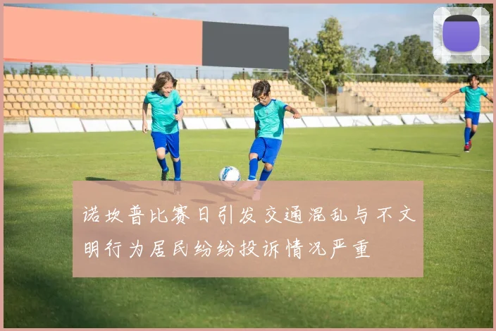 诺坎普比赛日引发交通混乱与不文明行为居民纷纷投诉情况严重