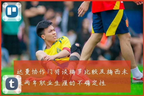 达曼协作门将谈梅罗比较及梅西未来两年职业生涯的不确定性