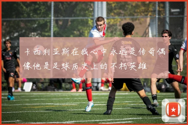 卡西利亚斯在我心中永远是传奇偶像他是足球历史上的不朽英雄