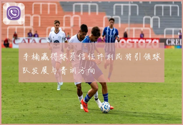 李楠赢得球员信任许利民将引领球队发展与青训方向