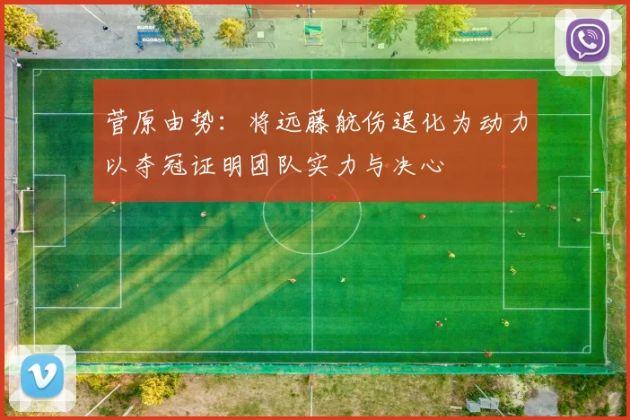 菅原由势：将远藤航伤退化为动力以夺冠证明团队实力与决心