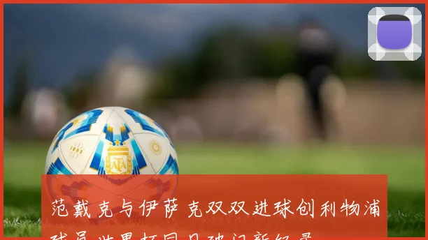 范戴克与伊萨克双双进球创利物浦球员世界杯同日破门新纪录