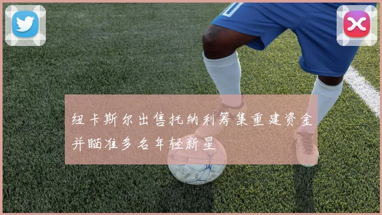 纽卡斯尔出售托纳利筹集重建资金并瞄准多名年轻新星