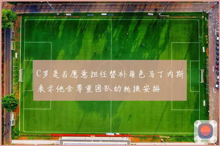 C罗是否愿意担任替补角色马丁内斯表示他会尊重团队的轮换安排