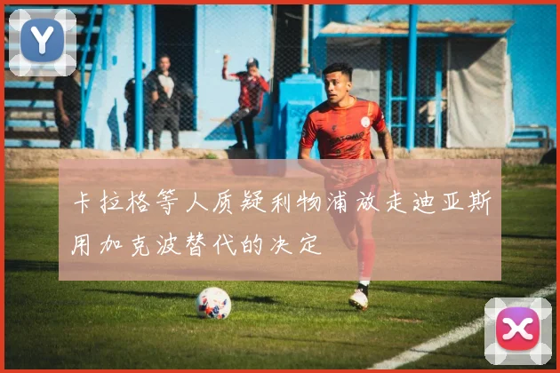 卡拉格等人质疑利物浦放走迪亚斯用加克波替代的决定