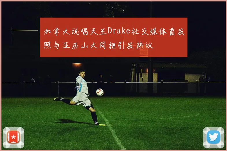 加拿大说唱天王Drake社交媒体首发照与亚历山大同框引发热议