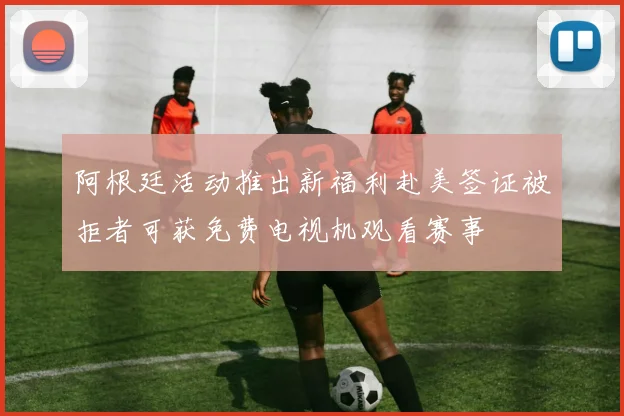 阿根廷活动推出新福利赴美签证被拒者可获免费电视机观看赛事