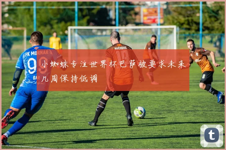 小蜘蛛专注世界杯巴萨被要求未来几周保持低调