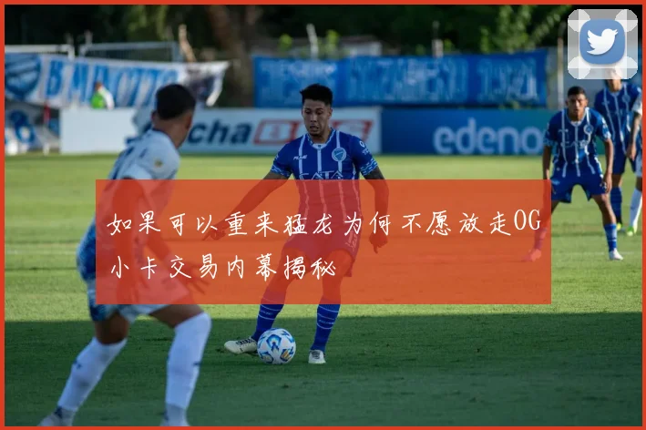 如果可以重来猛龙为何不愿放走OG小卡交易内幕揭秘