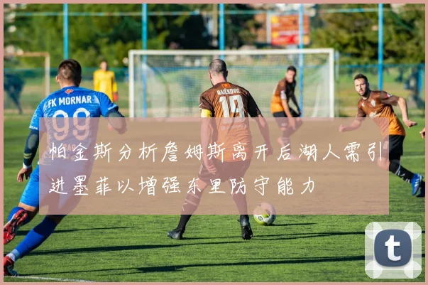 帕金斯分析詹姆斯离开后湖人需引进墨菲以增强东里防守能力