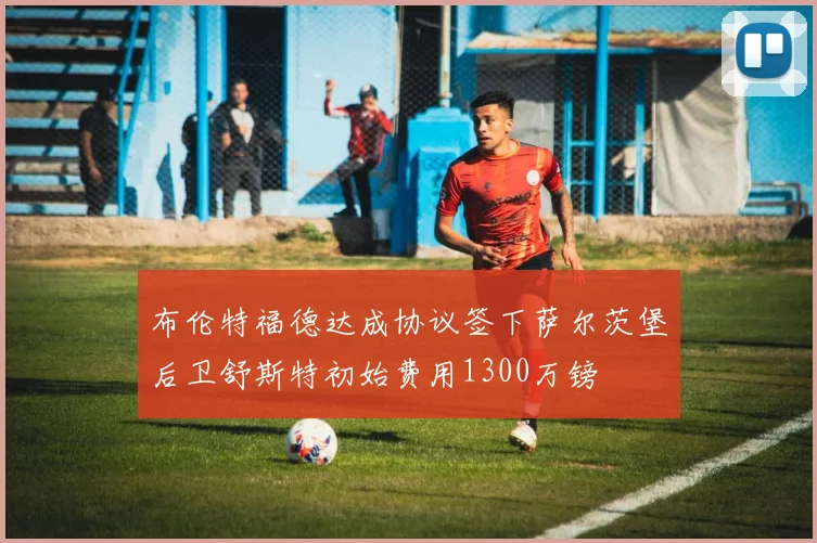 布伦特福德达成协议签下萨尔茨堡后卫舒斯特初始费用1300万镑