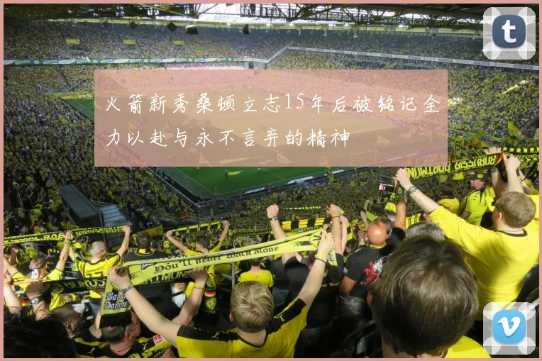 火箭新秀桑顿立志15年后被铭记全力以赴与永不言弃的精神