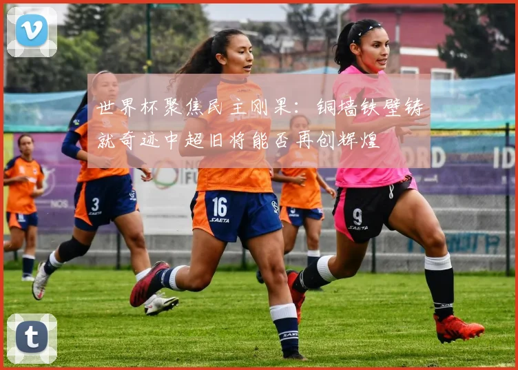 世界杯聚焦民主刚果：铜墙铁壁铸就奇迹中超旧将能否再创辉煌