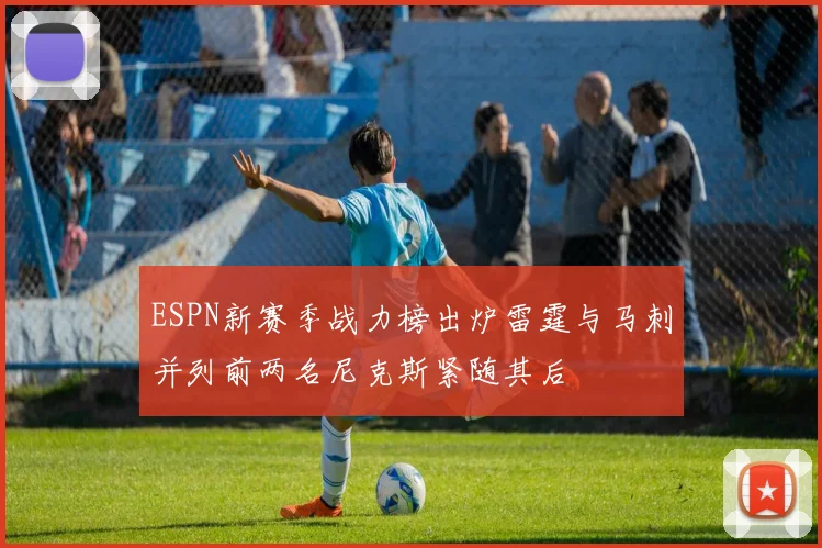ESPN新赛季战力榜出炉雷霆与马刺并列前两名尼克斯紧随其后