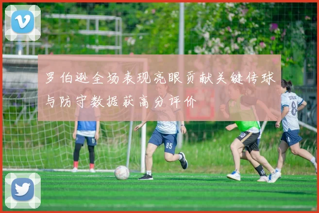罗伯逊全场表现亮眼贡献关键传球与防守数据获高分评价