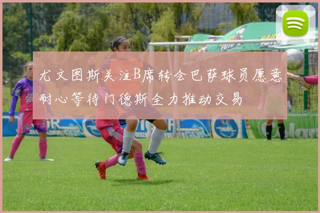 尤文图斯关注B席转会巴萨球员愿意耐心等待门德斯全力推动交易