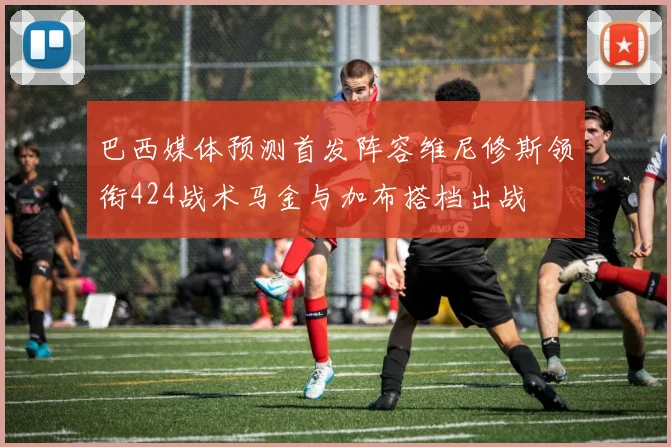 巴西媒体预测首发阵容维尼修斯领衔424战术马金与加布搭档出战