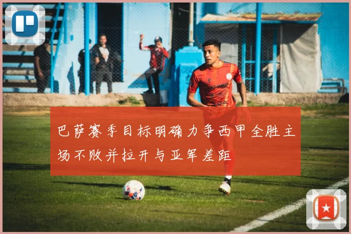 巴萨赛季目标明确力争西甲全胜主场不败并拉开与亚军差距