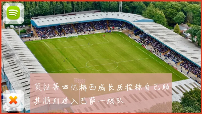 莫拉蒂回忆梅西成长历程称自己助其顺利进入巴萨一线队