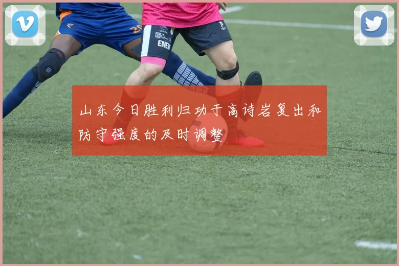 山东今日胜利归功于高诗岩复出和防守强度的及时调整