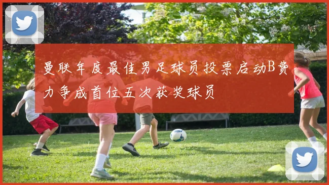 曼联年度最佳男足球员投票启动B费力争成首位五次获奖球员