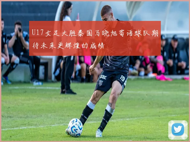 U17女足大胜泰国马晓旭寄语球队期待未来更辉煌的成绩