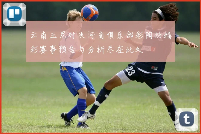 云南玉昆对决河南俱乐部彩陶坊精彩赛事预告与分析尽在此处